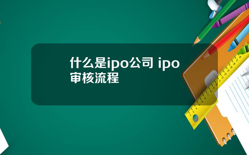 什么是ipo公司 ipo审核流程